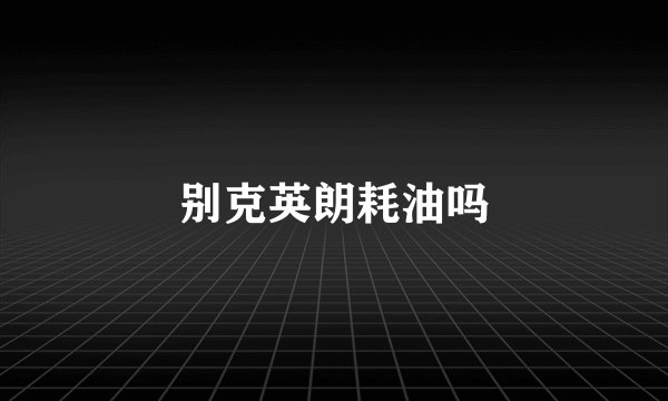 别克英朗耗油吗