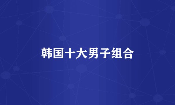 韩国十大男子组合