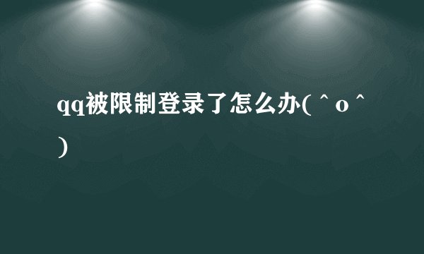 qq被限制登录了怎么办( ^ o ^ )