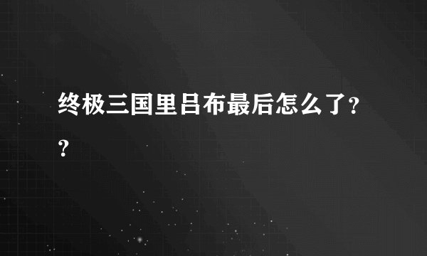 终极三国里吕布最后怎么了？？