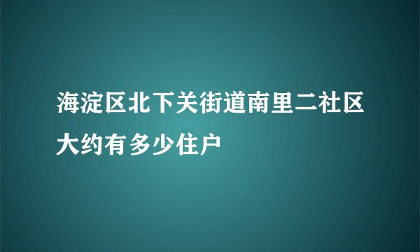 海淀区北下关街道南里二社区大约有多少住户