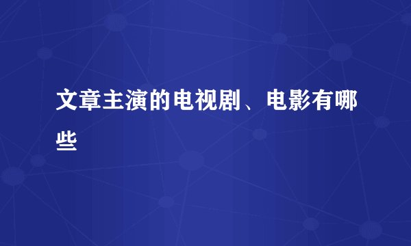文章主演的电视剧、电影有哪些