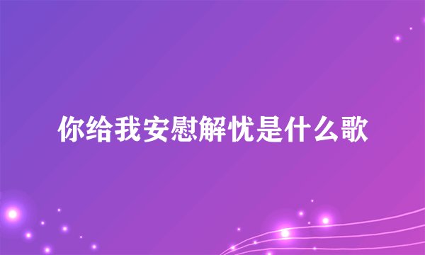 你给我安慰解忧是什么歌