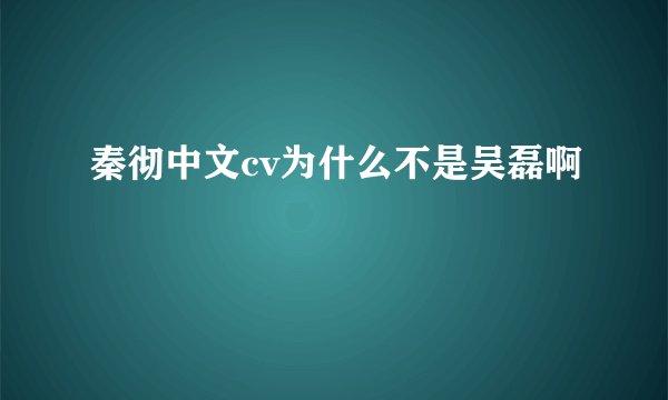秦彻中文cv为什么不是吴磊啊