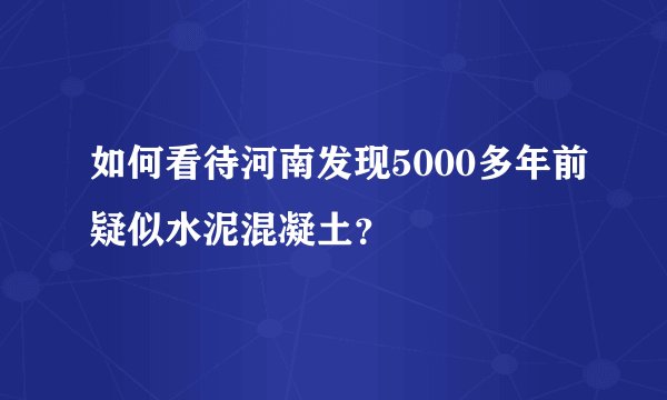 如何看待河南发现5000多年前疑似水泥混凝土?