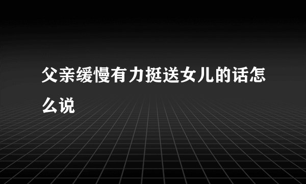 父亲缓慢有力挺送女儿的话怎么说