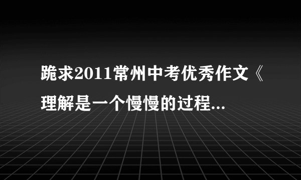 跪求2011常州中考优秀作文《理解是一个慢慢的过程》及老师点评
