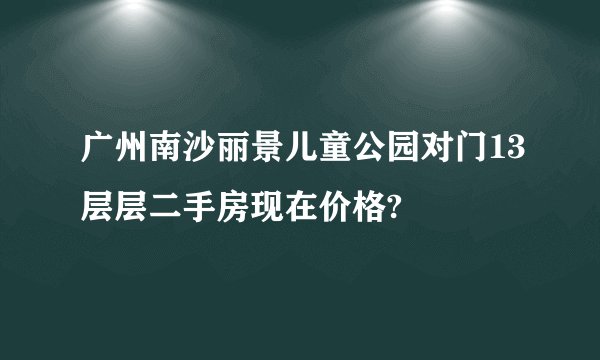 广州南沙丽景儿童公园对门13层层二手房现在价格?
