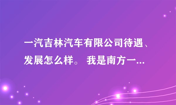 一汽吉林汽车有限公司待遇、发展怎么样。 我是南方一个一本学校毕业生,他来学校招聘会。