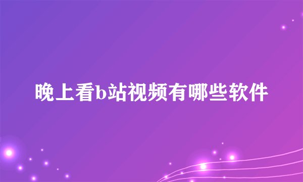 晚上看b站视频有哪些软件