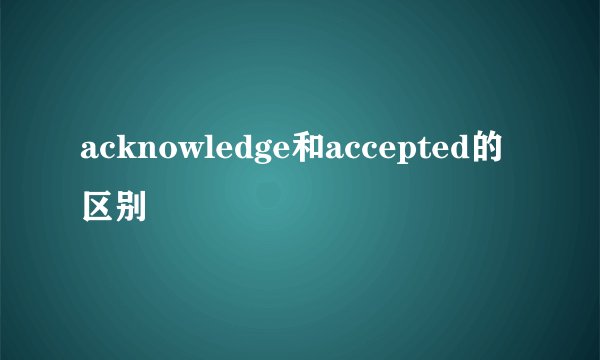 acknowledge和accepted的区别