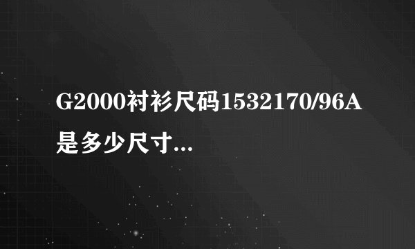 G2000衬衫尺码1532170/96A是多少尺寸啊（如38394041）的尺寸