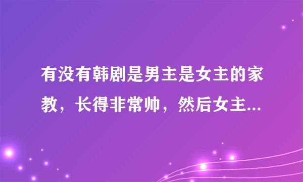 有没有韩剧是男主是女主的家教,长得非常帅,然后女主追男主的?