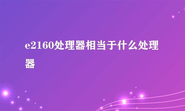 e2160处理器相当于什么处理器