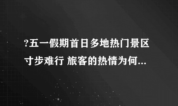 ?五一假期首日多地热门景区寸步难行 旅客的热情为何如此高涨？