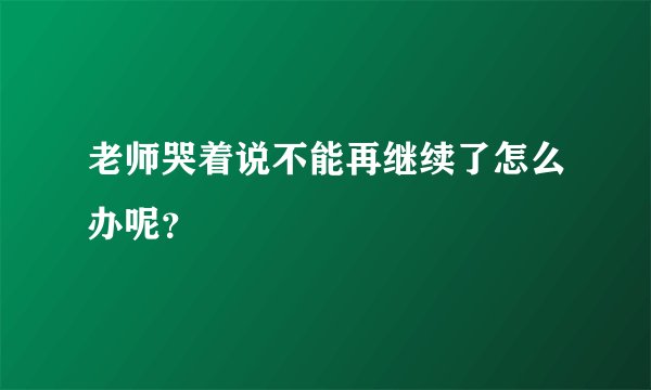 老师哭着说不能再继续了怎么办呢？