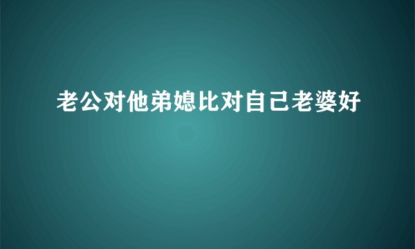 老公对他弟媳比对自己老婆好