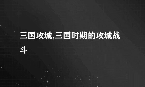 三国攻城,三国时期的攻城战斗