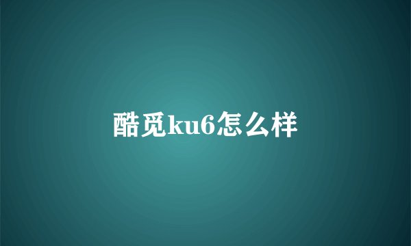 酷觅ku6怎么样