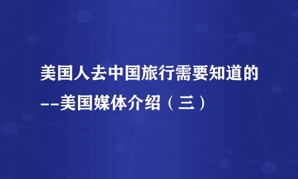 美国人去中国旅行需要知道的--美国媒体介绍（三）