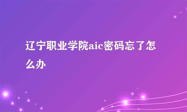 辽宁职业学院aic密码忘了怎么办