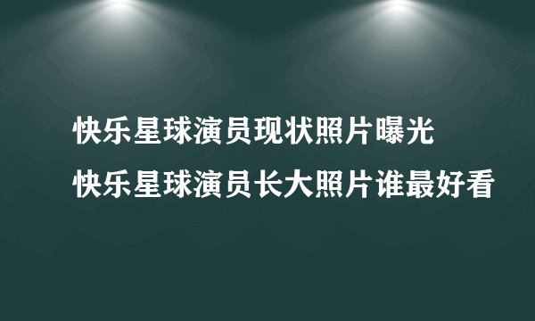 快乐星球演员现状照片曝光 快乐星球演员长大照片谁最好看
