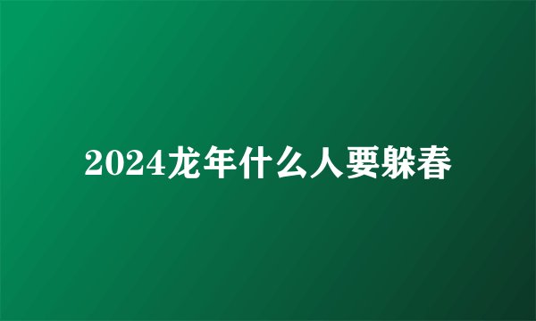 2024龙年什么人要躲春