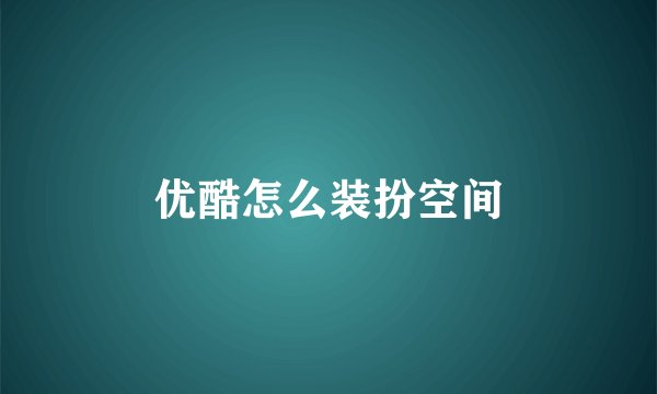 优酷怎么装扮空间