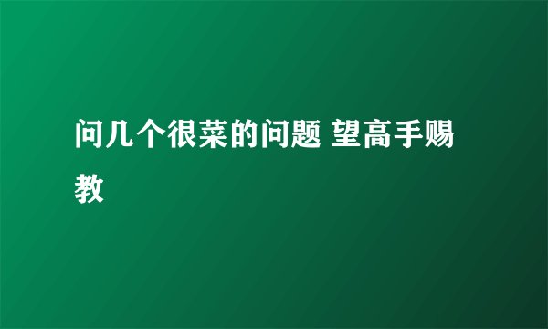 问几个很菜的问题 望高手赐教