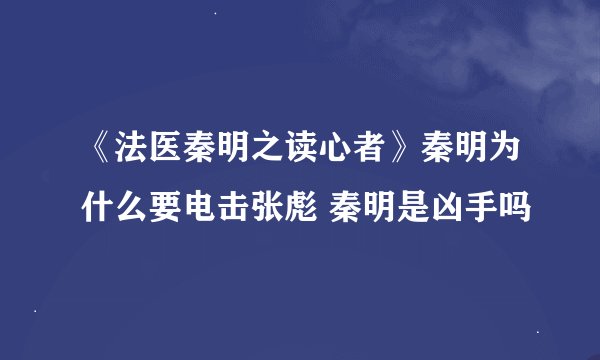 《法医秦明之读心者》秦明为什么要电击张彪 秦明是凶手吗