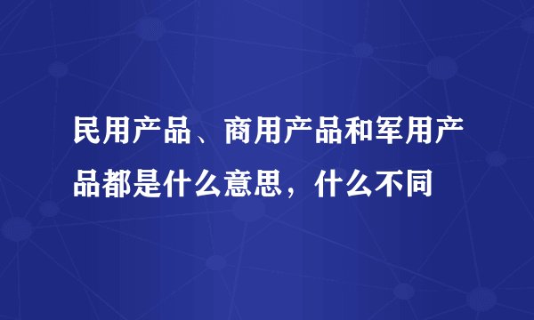 民用产品、商用产品和军用产品都是什么意思，什么不同