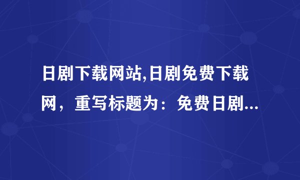 日剧下载网站,日剧免费下载网，重写标题为：免费日剧下载网，精选资源丰富