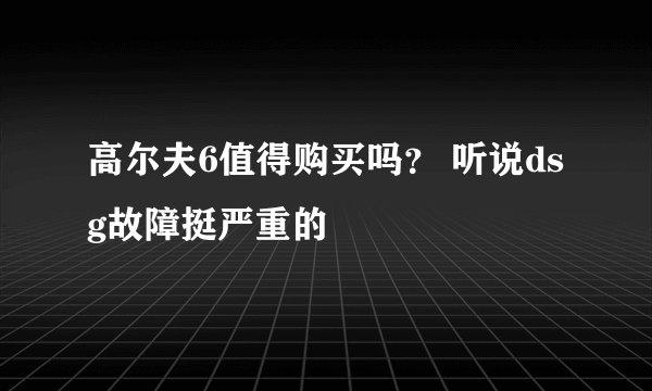 高尔夫6值得购买吗？ 听说dsg故障挺严重的