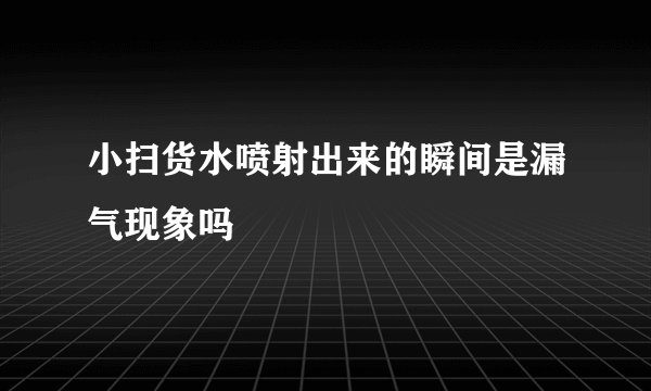 小扫货水喷射出来的瞬间是漏气现象吗