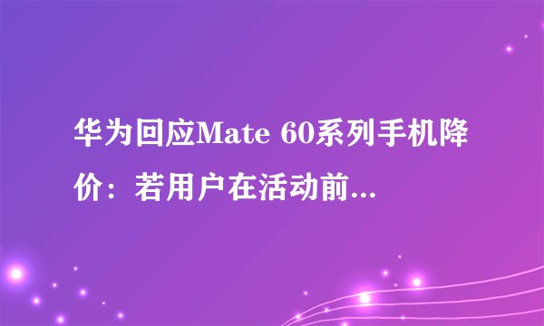 华为回应Mate 60系列手机降价：若用户在活动前购机，可申请价保