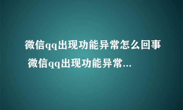 微信qq出现功能异常怎么回事 微信qq出现功能异常事件介绍