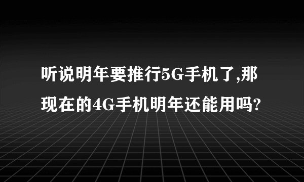 听说明年要推行5G手机了,那现在的4G手机明年还能用吗?