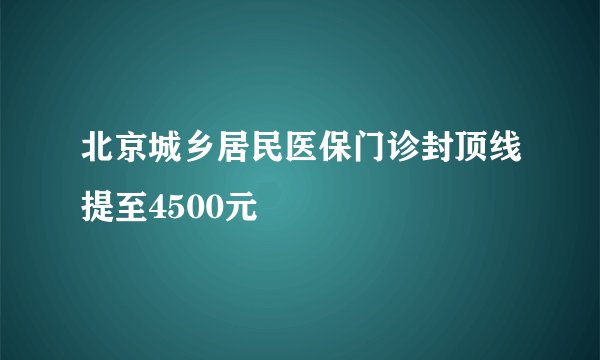 北京城乡居民医保门诊封顶线提至4500元