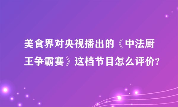 美食界对央视播出的《中法厨王争霸赛》这档节目怎么评价?