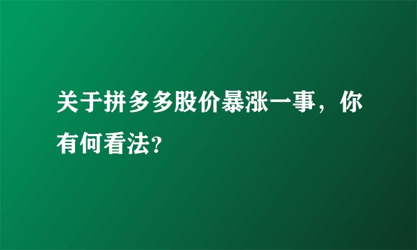 关于拼多多股价暴涨一事，你有何看法？