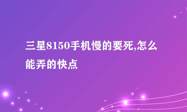 三星8150手机慢的要死,怎么能弄的快点