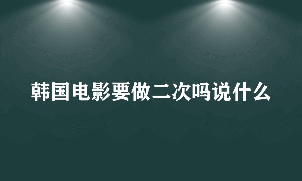 韩国电影要做二次吗说什么