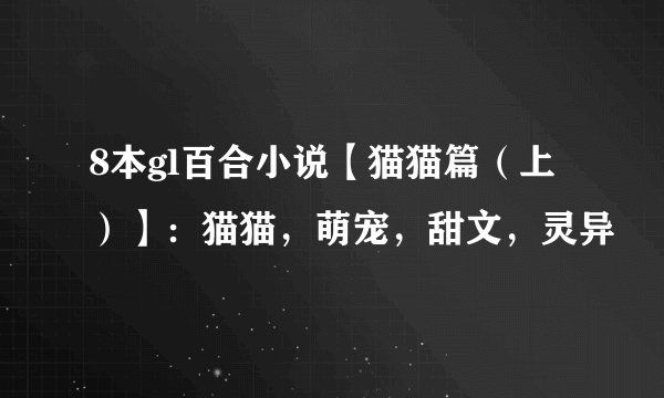 8本gl百合小说【猫猫篇（上）】：猫猫，萌宠，甜文，灵异