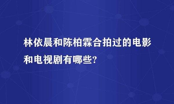 林依晨和陈柏霖合拍过的电影和电视剧有哪些?