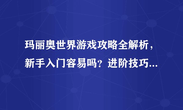 玛丽奥世界游戏攻略全解析，新手入门容易吗？进阶技巧有哪些？