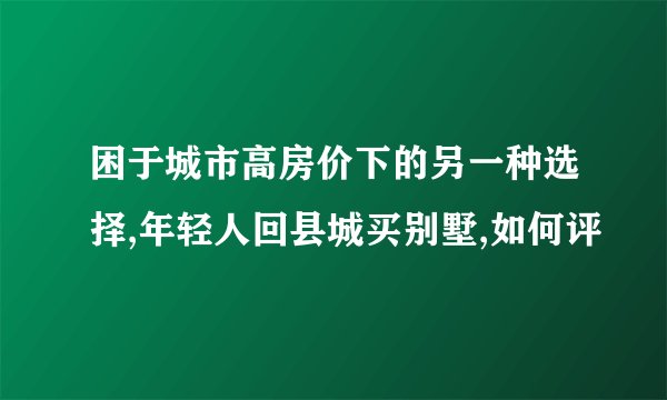 困于城市高房价下的另一种选择,年轻人回县城买别墅,如何评