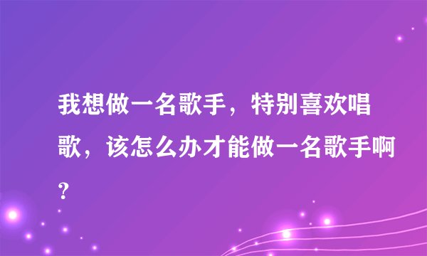 我想做一名歌手，特别喜欢唱歌，该怎么办才能做一名歌手啊？