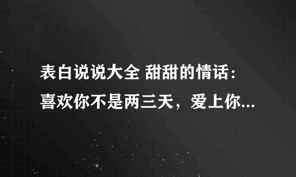 表白说说大全 甜甜的情话：喜欢你不是两三天，爱上你却在不轻易