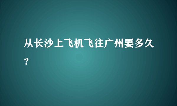 从长沙上飞机飞往广州要多久？