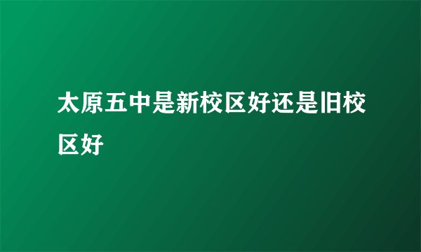 太原五中是新校区好还是旧校区好